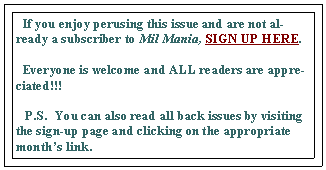 Text Box:   If you enjoy perusing this issue and are not already a subscriber to Mil Mania, SIGN UP HERE.   Everyone is welcome and ALL readers are appreciated!!!     P.S.  You can also read all back issues by visiting the sign-up page and clicking on the appropriate months link.  