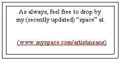 Text Box:        As always, feel free to drop by 
     my (recently updated) space at       (www.myspace.com/artistinsane)